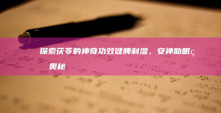 探索茯苓的神奇功效：健脾利湿，安神助眠的奥秘