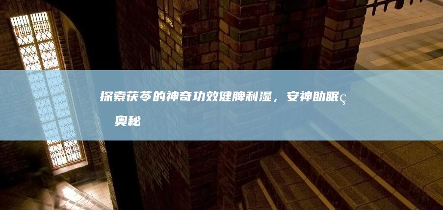 探索茯苓的神奇功效：健脾利湿，安神助眠的奥秘