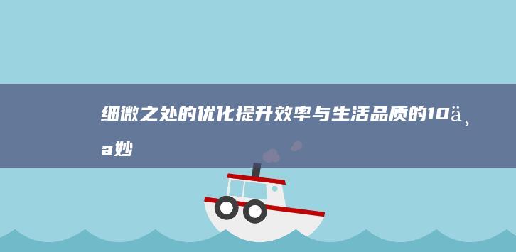 细微之处的优化：提升效率与生活品质的10个妙招